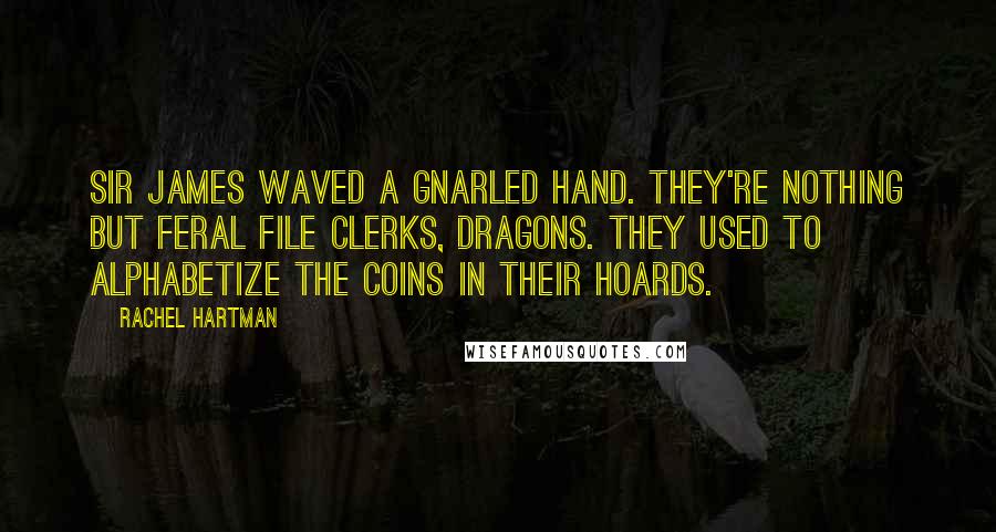 Rachel Hartman Quotes: Sir James waved a gnarled hand. They're nothing but feral file clerks, dragons. They used to alphabetize the coins in their hoards.