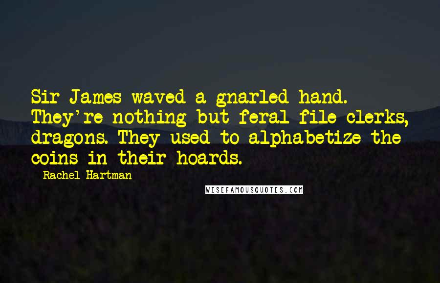 Rachel Hartman Quotes: Sir James waved a gnarled hand. They're nothing but feral file clerks, dragons. They used to alphabetize the coins in their hoards.