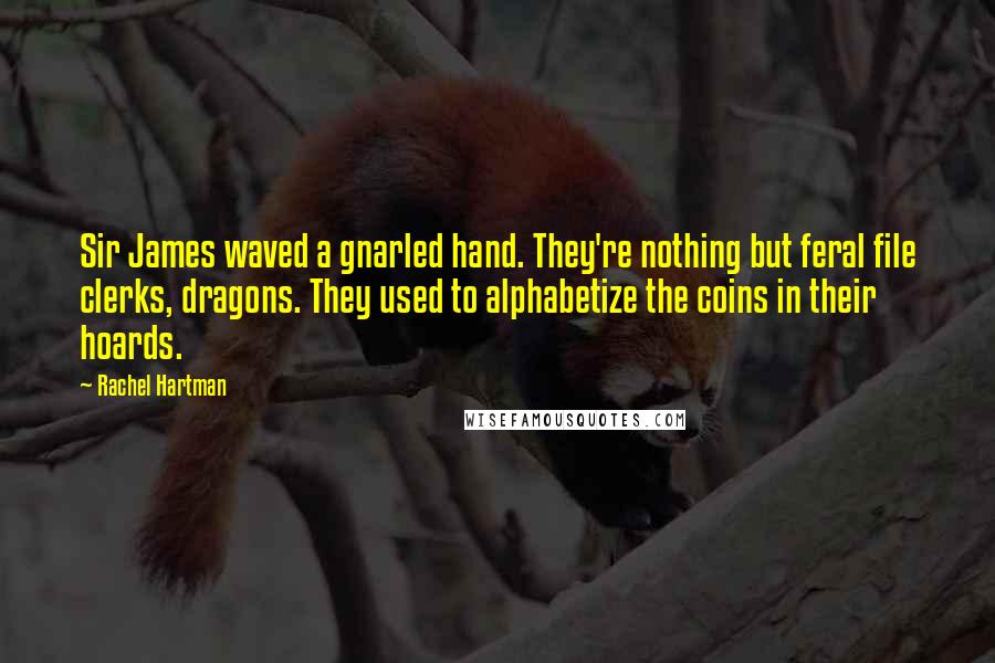 Rachel Hartman Quotes: Sir James waved a gnarled hand. They're nothing but feral file clerks, dragons. They used to alphabetize the coins in their hoards.