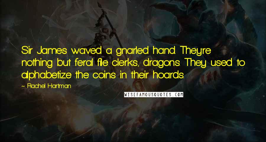Rachel Hartman Quotes: Sir James waved a gnarled hand. They're nothing but feral file clerks, dragons. They used to alphabetize the coins in their hoards.