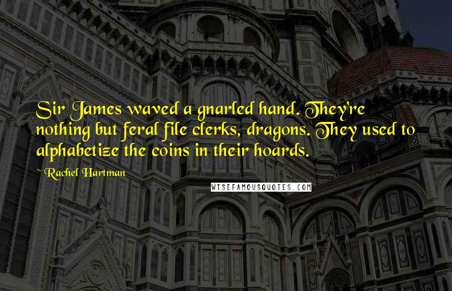 Rachel Hartman Quotes: Sir James waved a gnarled hand. They're nothing but feral file clerks, dragons. They used to alphabetize the coins in their hoards.