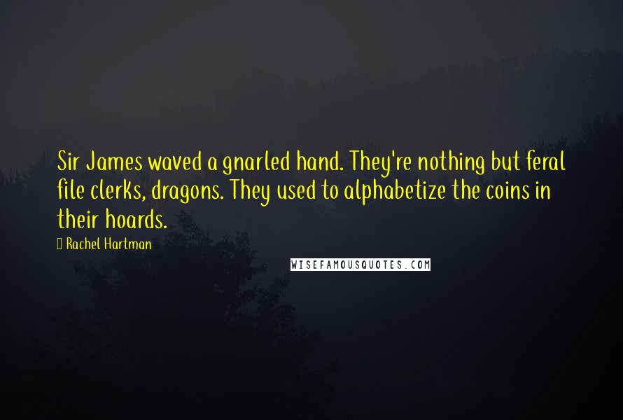 Rachel Hartman Quotes: Sir James waved a gnarled hand. They're nothing but feral file clerks, dragons. They used to alphabetize the coins in their hoards.