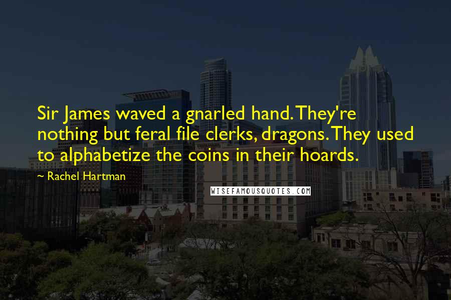 Rachel Hartman Quotes: Sir James waved a gnarled hand. They're nothing but feral file clerks, dragons. They used to alphabetize the coins in their hoards.