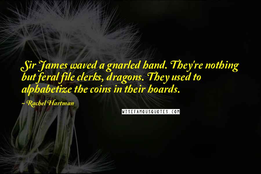 Rachel Hartman Quotes: Sir James waved a gnarled hand. They're nothing but feral file clerks, dragons. They used to alphabetize the coins in their hoards.