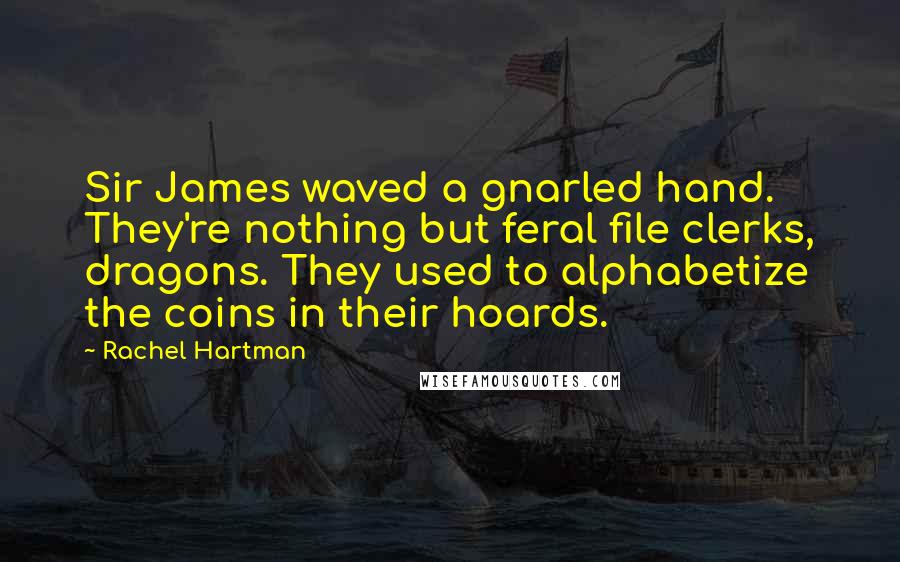 Rachel Hartman Quotes: Sir James waved a gnarled hand. They're nothing but feral file clerks, dragons. They used to alphabetize the coins in their hoards.