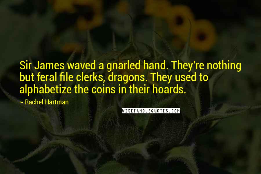 Rachel Hartman Quotes: Sir James waved a gnarled hand. They're nothing but feral file clerks, dragons. They used to alphabetize the coins in their hoards.