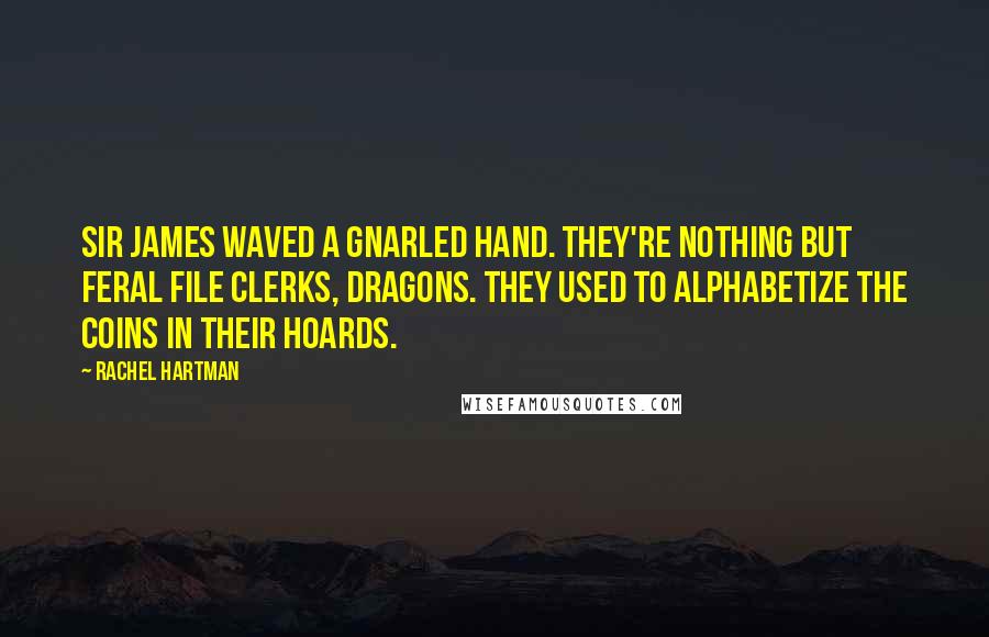 Rachel Hartman Quotes: Sir James waved a gnarled hand. They're nothing but feral file clerks, dragons. They used to alphabetize the coins in their hoards.