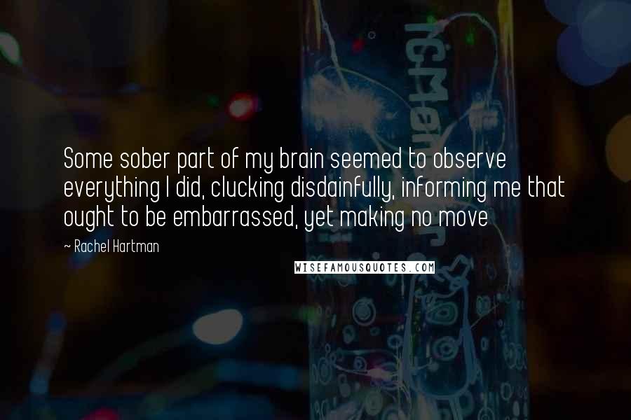 Rachel Hartman Quotes: Some sober part of my brain seemed to observe everything I did, clucking disdainfully, informing me that ought to be embarrassed, yet making no move