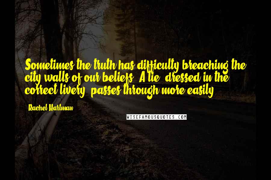 Rachel Hartman Quotes: Sometimes the truth has difficulty breaching the city walls of our beliefs. A lie, dressed in the correct livery, passes through more easily.