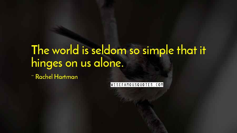 Rachel Hartman Quotes: The world is seldom so simple that it hinges on us alone.