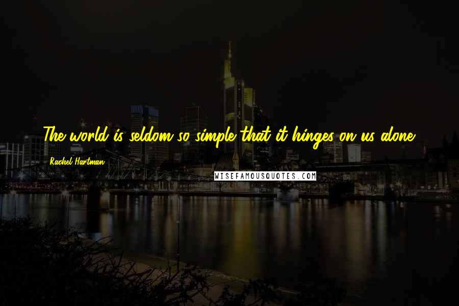 Rachel Hartman Quotes: The world is seldom so simple that it hinges on us alone.