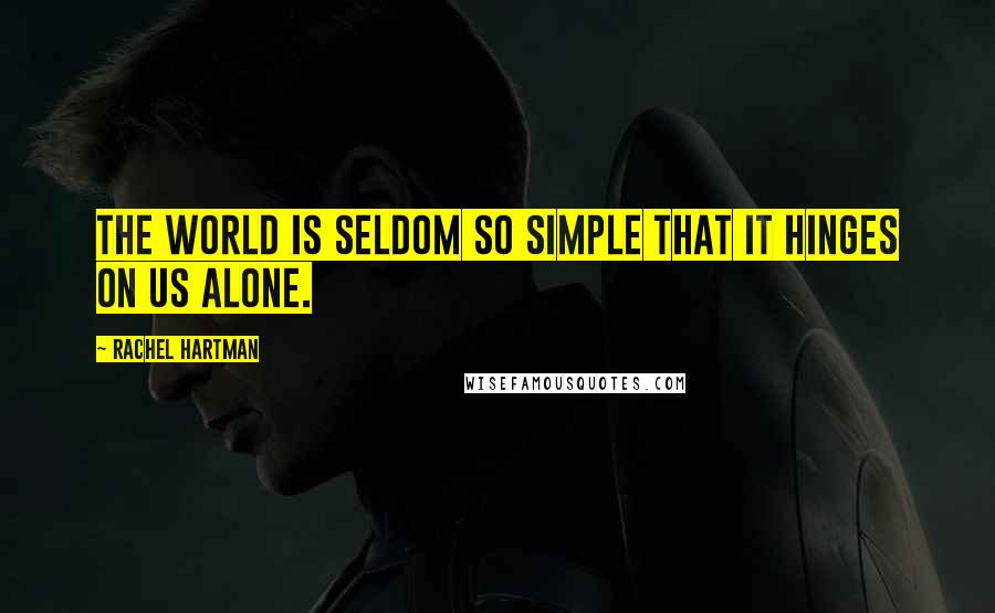 Rachel Hartman Quotes: The world is seldom so simple that it hinges on us alone.