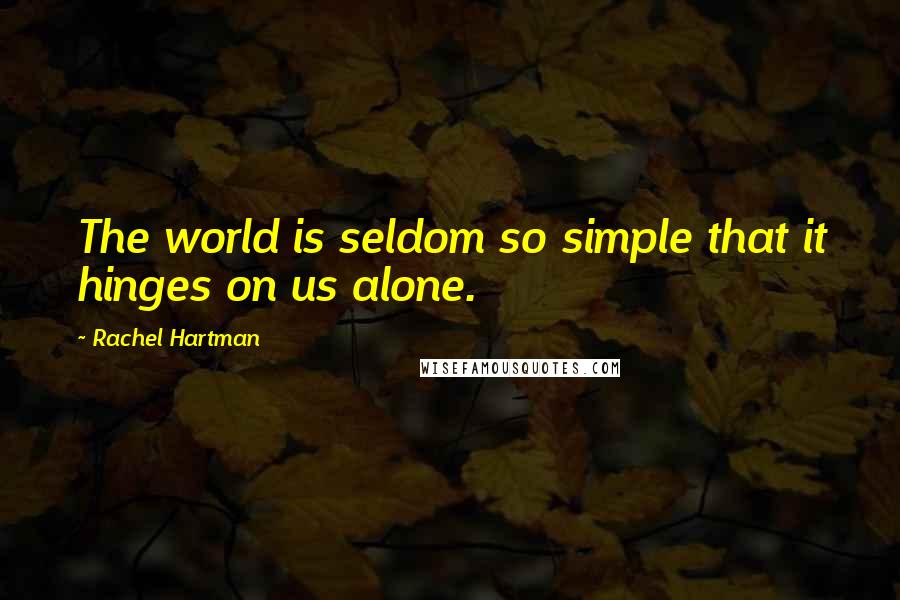 Rachel Hartman Quotes: The world is seldom so simple that it hinges on us alone.