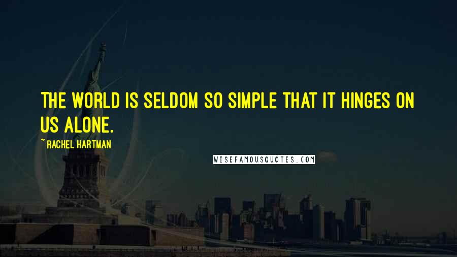 Rachel Hartman Quotes: The world is seldom so simple that it hinges on us alone.