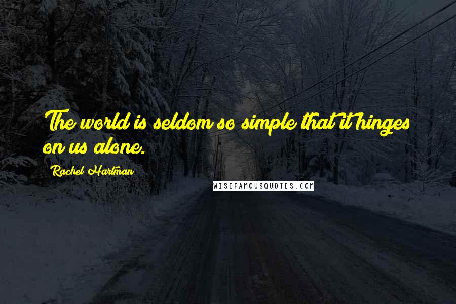 Rachel Hartman Quotes: The world is seldom so simple that it hinges on us alone.