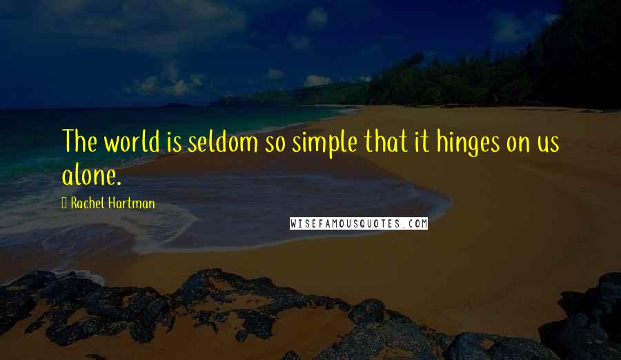 Rachel Hartman Quotes: The world is seldom so simple that it hinges on us alone.