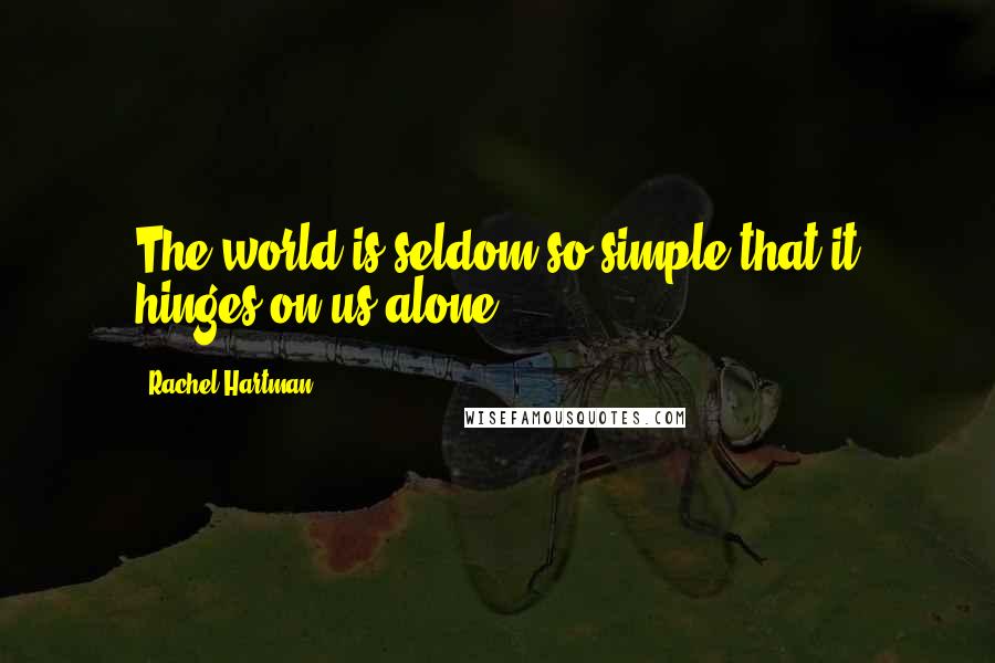 Rachel Hartman Quotes: The world is seldom so simple that it hinges on us alone.