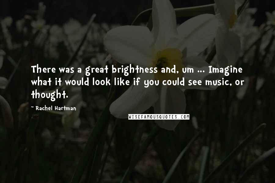 Rachel Hartman Quotes: There was a great brightness and, um ... Imagine what it would look like if you could see music, or thought.
