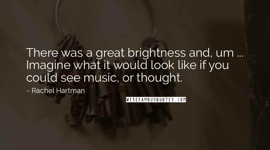 Rachel Hartman Quotes: There was a great brightness and, um ... Imagine what it would look like if you could see music, or thought.