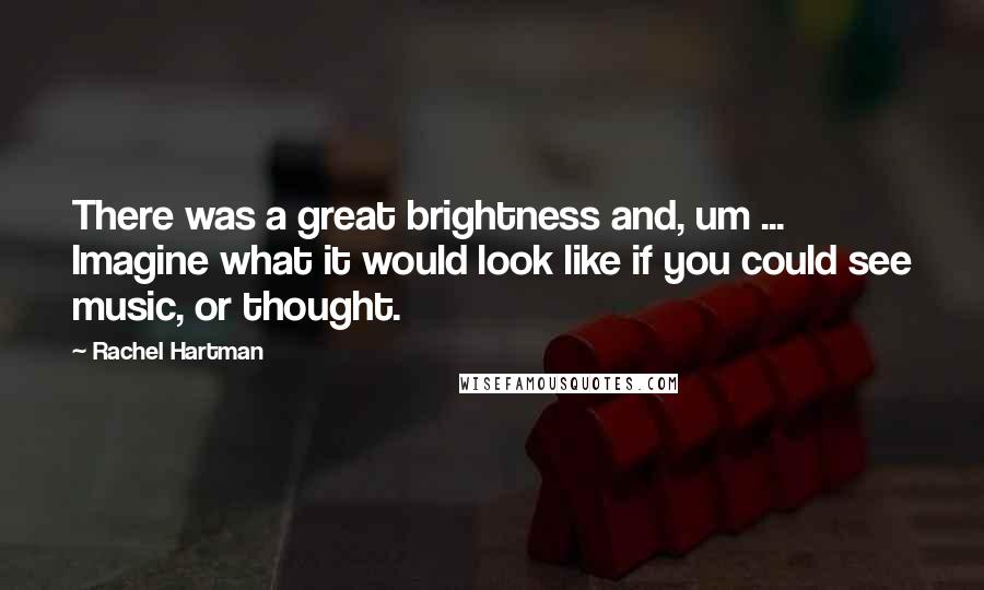 Rachel Hartman Quotes: There was a great brightness and, um ... Imagine what it would look like if you could see music, or thought.