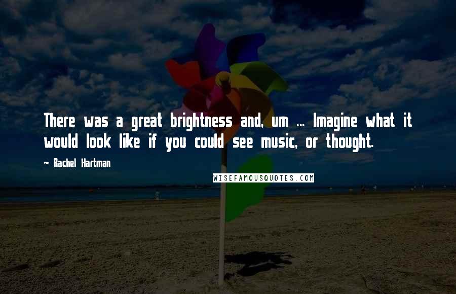 Rachel Hartman Quotes: There was a great brightness and, um ... Imagine what it would look like if you could see music, or thought.