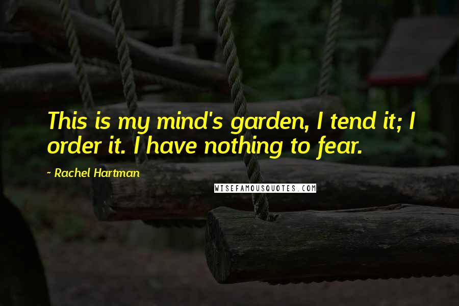 Rachel Hartman Quotes: This is my mind's garden, I tend it; I order it. I have nothing to fear.