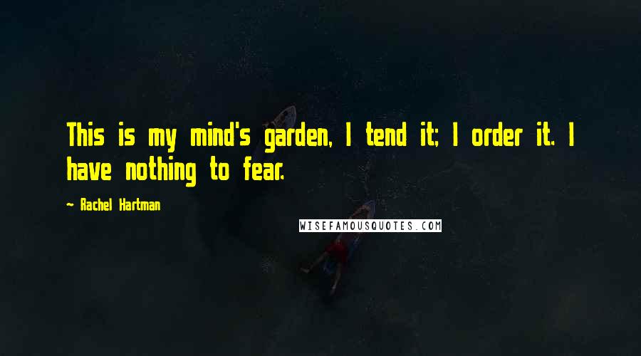 Rachel Hartman Quotes: This is my mind's garden, I tend it; I order it. I have nothing to fear.