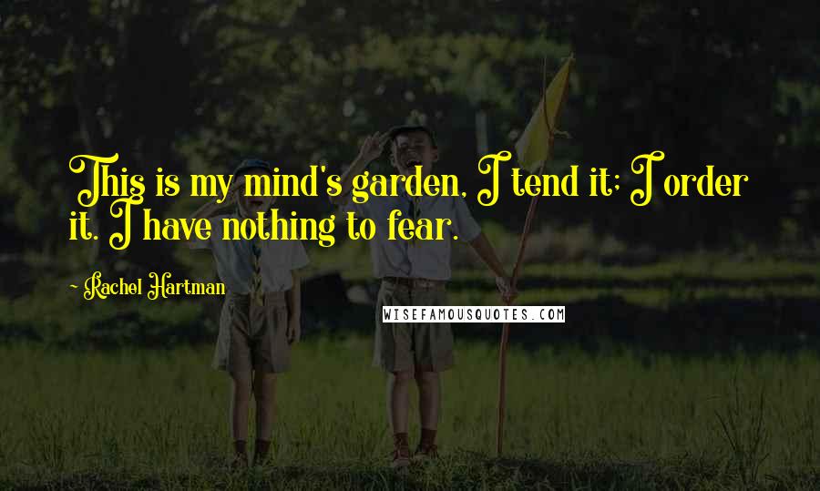 Rachel Hartman Quotes: This is my mind's garden, I tend it; I order it. I have nothing to fear.