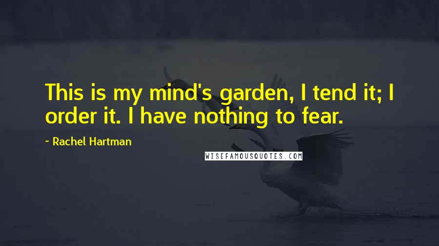 Rachel Hartman Quotes: This is my mind's garden, I tend it; I order it. I have nothing to fear.