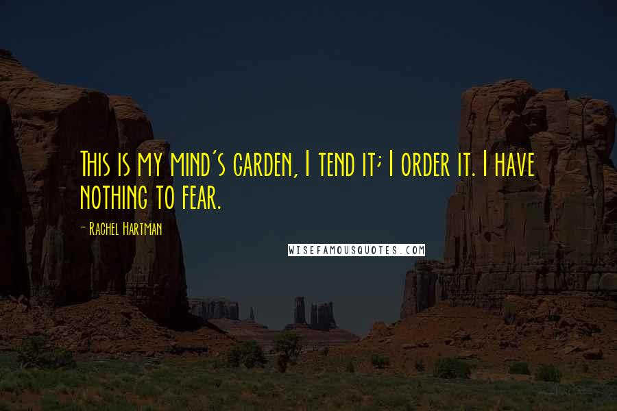 Rachel Hartman Quotes: This is my mind's garden, I tend it; I order it. I have nothing to fear.