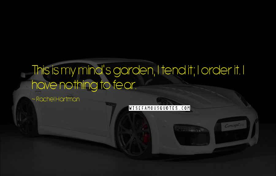 Rachel Hartman Quotes: This is my mind's garden, I tend it; I order it. I have nothing to fear.