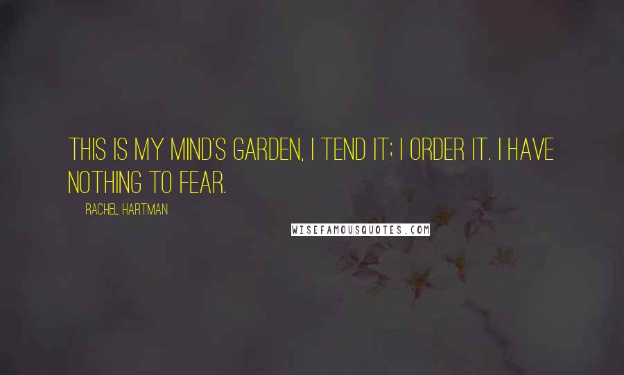 Rachel Hartman Quotes: This is my mind's garden, I tend it; I order it. I have nothing to fear.