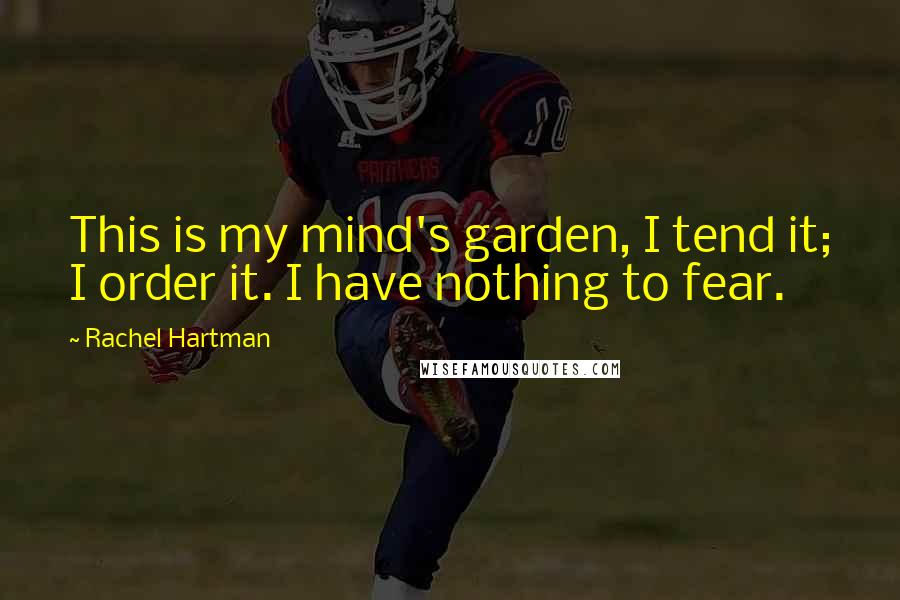Rachel Hartman Quotes: This is my mind's garden, I tend it; I order it. I have nothing to fear.
