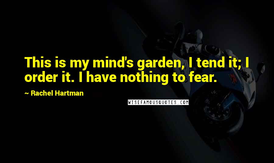 Rachel Hartman Quotes: This is my mind's garden, I tend it; I order it. I have nothing to fear.