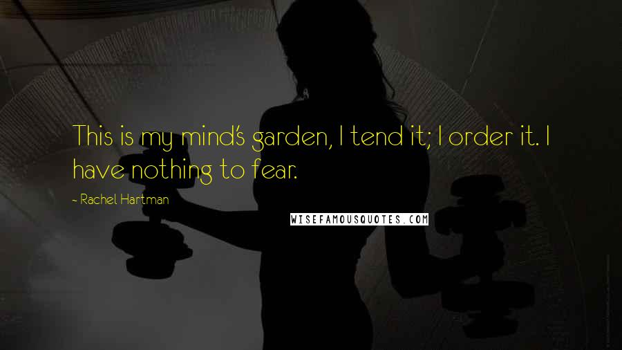 Rachel Hartman Quotes: This is my mind's garden, I tend it; I order it. I have nothing to fear.