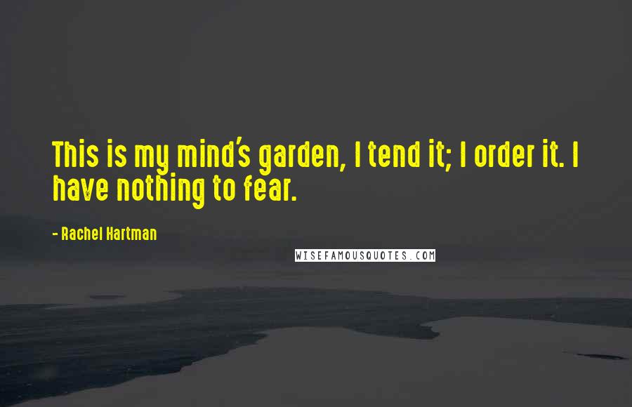 Rachel Hartman Quotes: This is my mind's garden, I tend it; I order it. I have nothing to fear.