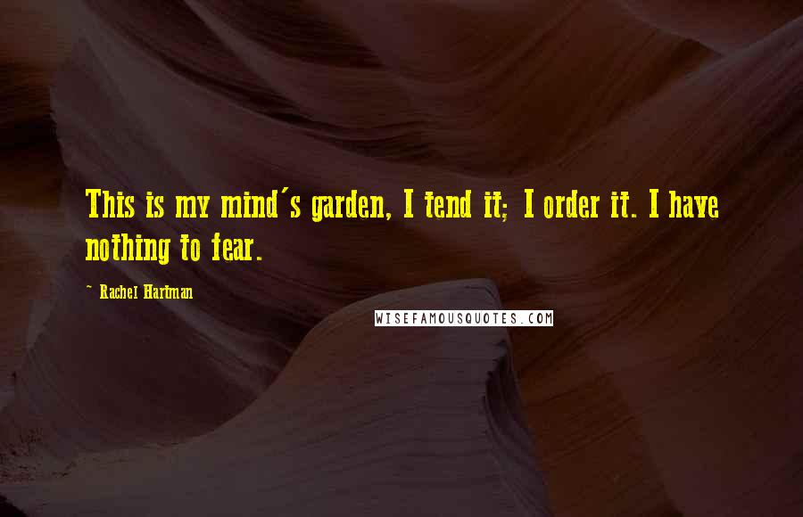 Rachel Hartman Quotes: This is my mind's garden, I tend it; I order it. I have nothing to fear.