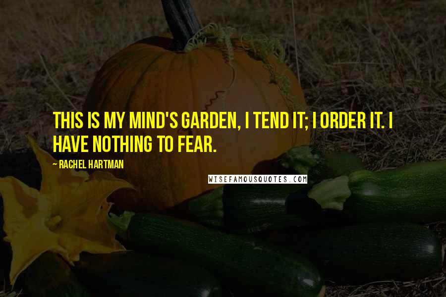 Rachel Hartman Quotes: This is my mind's garden, I tend it; I order it. I have nothing to fear.
