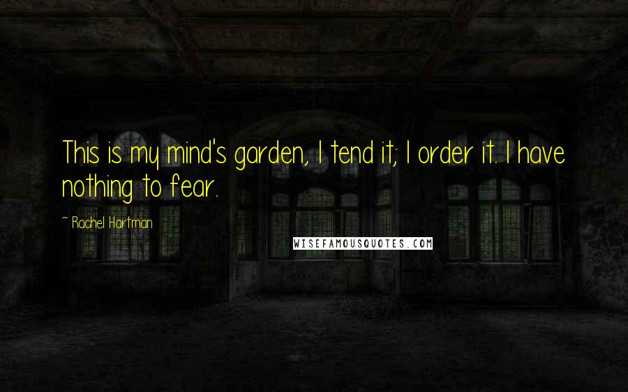 Rachel Hartman Quotes: This is my mind's garden, I tend it; I order it. I have nothing to fear.
