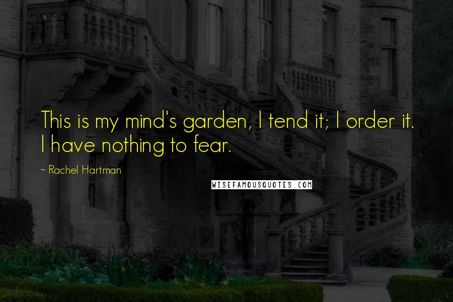 Rachel Hartman Quotes: This is my mind's garden, I tend it; I order it. I have nothing to fear.