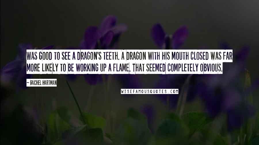 Rachel Hartman Quotes: Was good to see a dragon's teeth. A dragon with his mouth closed was far more likely to be working up a flame. That seemed completely obvious.