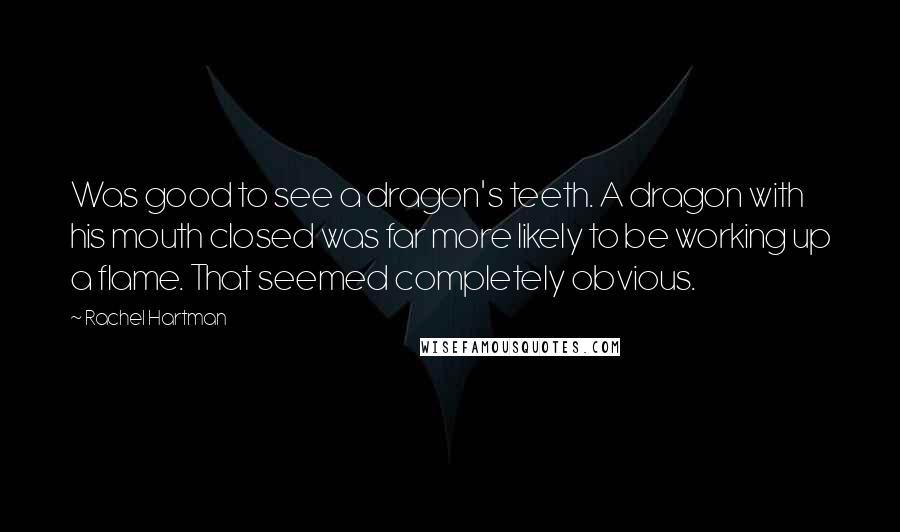 Rachel Hartman Quotes: Was good to see a dragon's teeth. A dragon with his mouth closed was far more likely to be working up a flame. That seemed completely obvious.