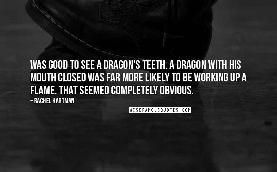 Rachel Hartman Quotes: Was good to see a dragon's teeth. A dragon with his mouth closed was far more likely to be working up a flame. That seemed completely obvious.