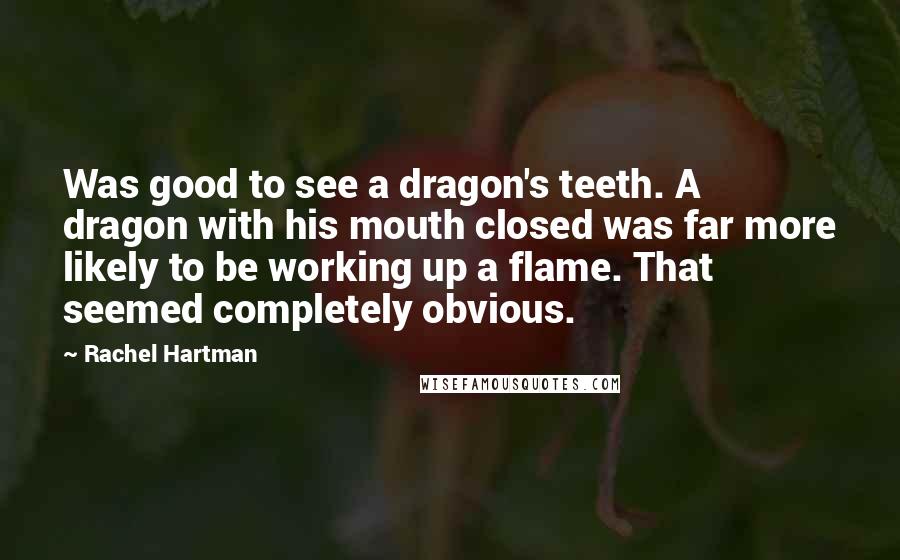 Rachel Hartman Quotes: Was good to see a dragon's teeth. A dragon with his mouth closed was far more likely to be working up a flame. That seemed completely obvious.