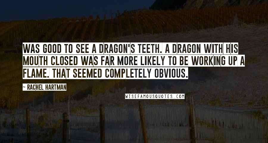 Rachel Hartman Quotes: Was good to see a dragon's teeth. A dragon with his mouth closed was far more likely to be working up a flame. That seemed completely obvious.