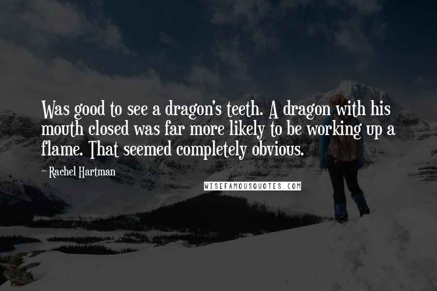 Rachel Hartman Quotes: Was good to see a dragon's teeth. A dragon with his mouth closed was far more likely to be working up a flame. That seemed completely obvious.