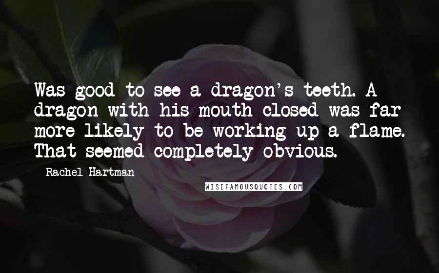 Rachel Hartman Quotes: Was good to see a dragon's teeth. A dragon with his mouth closed was far more likely to be working up a flame. That seemed completely obvious.