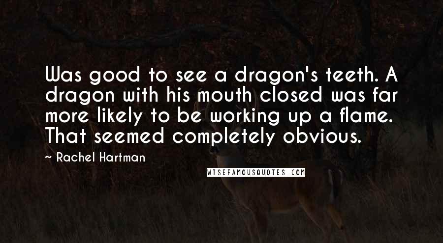 Rachel Hartman Quotes: Was good to see a dragon's teeth. A dragon with his mouth closed was far more likely to be working up a flame. That seemed completely obvious.