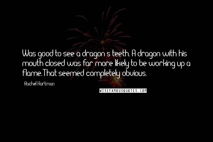 Rachel Hartman Quotes: Was good to see a dragon's teeth. A dragon with his mouth closed was far more likely to be working up a flame. That seemed completely obvious.