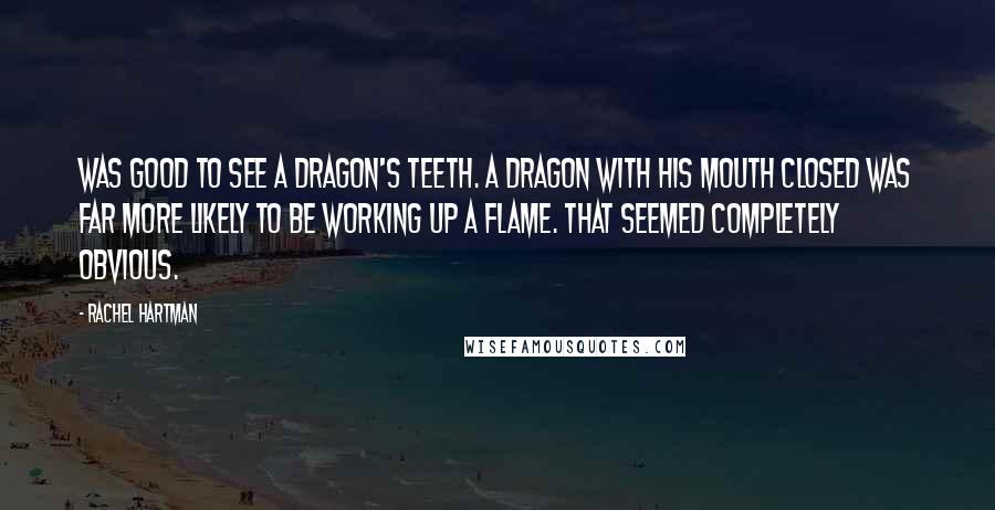 Rachel Hartman Quotes: Was good to see a dragon's teeth. A dragon with his mouth closed was far more likely to be working up a flame. That seemed completely obvious.